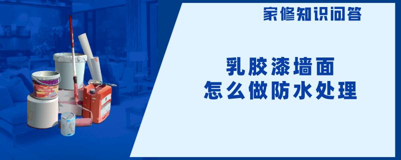 乳胶漆墙面怎么做防水处理 乳胶漆墙面怎么做防水处理